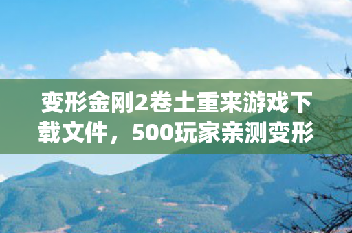 变形金刚2卷土重来游戏下载文件,500玩家亲测变形金刚2下载疑云,这bug是官方彩蛋还是程序员绷不住的恶作剧? 变形金刚2卷土重来游戏下载文件,500玩家亲测变形金刚2下载疑云,这bug是官方彩蛋还是程序员绷不住的恶作剧?