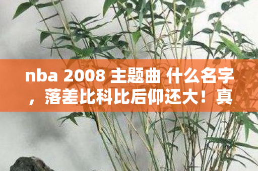 nba 2008 主题曲 什么名字，落差比科比后仰还大！真相是2K8音乐竟藏着青春BGM，笑着笑着就哭了