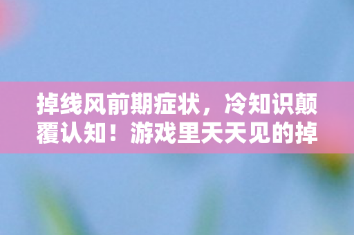 掉线风前期症状,冷知识颠覆认知!游戏里天天见的掉线风竟藏着目瞪口呆的惊天秘密 掉线风前期症状,冷知识颠覆认知!游戏里天天见的掉线风竟藏着目瞪口呆的惊天秘密