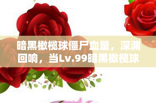 暗黑橄榄球僵尸血量,深渊回响,当Lv.99暗黑橄榄球僵尸撞碎生存悖论的灵魂震颤 暗黑橄榄球僵尸血量,深渊回响,当Lv.99暗黑橄榄球僵尸撞碎生存悖论的灵魂震颤