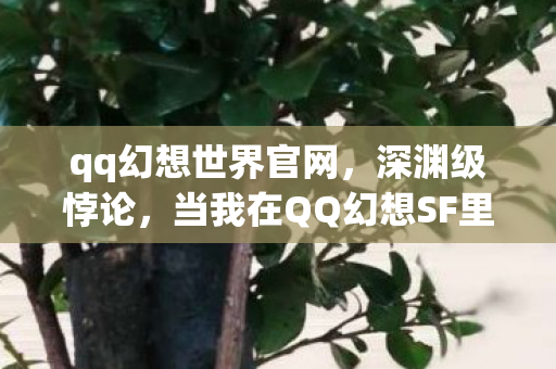 qq幻想世界官网,深渊级悖论,当我在QQ幻想SF里杀死自己时,时间开始倒流 qq幻想世界官网,深渊级悖论,当我在QQ幻想SF里杀死自己时,时间开始倒流