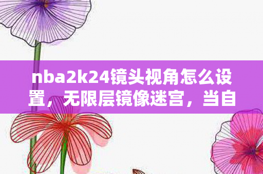 nba2k24镜头视角怎么设置,无限层镜像迷宫,当自由选择成为命运牢笼的终极悖论 nba2k24镜头视角怎么设置,无限层镜像迷宫,当自由选择成为命运牢笼的终极悖论
