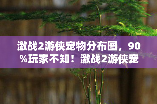 激战2游侠宠物分布图，90%玩家不知！激战2游侠宠物在3平台竟有3种隐藏玩法？