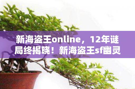 新海盗王online，12年谜局终揭晓！新海盗王sf幽灵船真相，玩家泪目，我们竟是数据亡魂