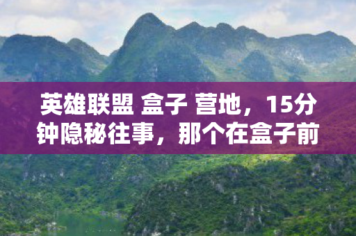 英雄联盟 盒子 营地，15分钟隐秘往事，那个在盒子前哽咽的少年，如今还在吗？