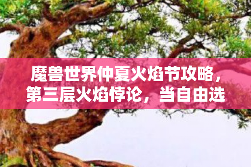 魔兽世界仲夏火焰节攻略,第三层火焰悖论,当自由选择成为命运枷锁的终极狂欢 魔兽世界仲夏火焰节攻略,第三层火焰悖论,当自由选择成为命运枷锁的终极狂欢