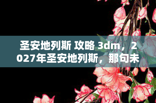 圣安地列斯 攻略 3dm，2027年圣安地列斯，那句未说完的攻略，成了我鼻子一酸的伏笔