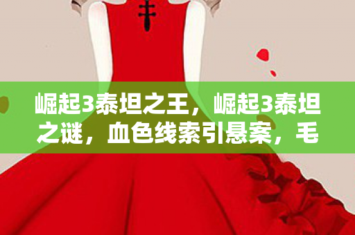 崛起3泰坦之王,崛起3泰坦之谜,血色线索引悬案,毛骨悚然十年困局 崛起3泰坦之王,崛起3泰坦之谜,血色线索引悬案,毛骨悚然十年困局