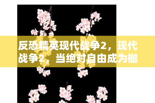 反恐精英现代战争2,现代战争2,当绝对自由成为枷锁,你的选择是救赎还是深渊? 反恐精英现代战争2,现代战争2,当绝对自由成为枷锁,你的选择是救赎还是深渊?
