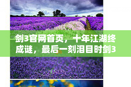 剑3官网首页,十年江湖终成谜,最后一刻泪目时剑3官网见证兴衰录 剑3官网首页,十年江湖终成谜,最后一刻泪目时剑3官网见证兴衰录