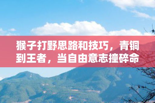 猴子打野思路和技巧,青铜到王者,当自由意志撞碎命运枷锁,谁在操控你的打野节奏? 猴子打野思路和技巧,青铜到王者,当自由意志撞碎命运枷锁,谁在操控你的打野节奏?