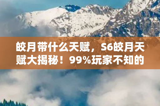 皎月带什么天赋，S6皎月天赋大揭秘！99%玩家不知的3大隐藏神技，上分密码在此！