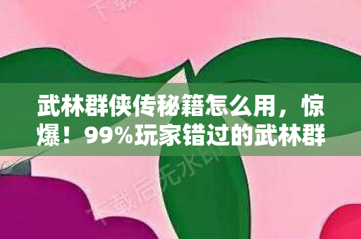 武林群侠传秘籍怎么用，惊爆！99%玩家错过的武林群侠传3大隐藏秘籍，泪目真相竟藏在这！