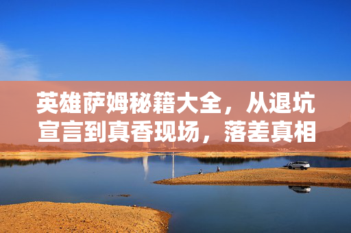 英雄萨姆秘籍大全，从退坑宣言到真香现场，落差真相里笑着笑着就哭了
