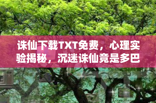 诛仙下载TXT免费,心理实验揭秘,沉迷诛仙竟是多巴胺的细思极恐陷阱? 诛仙下载TXT免费,心理实验揭秘,沉迷诛仙竟是多巴胺的细思极恐陷阱?