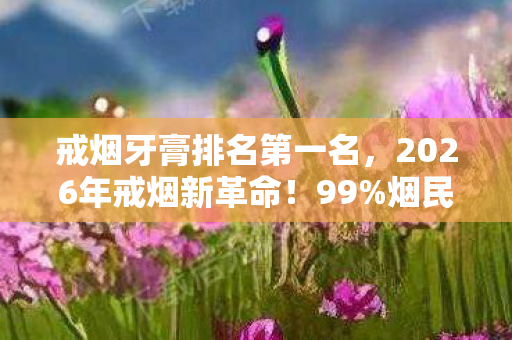 戒烟牙膏排名第一名,2026年戒烟新革命!99%烟民亲测,这支牙膏竟让烟瘾7天归零? 戒烟牙膏排名第一名,2026年戒烟新革命!99%烟民亲测,这支牙膏竟让烟瘾7天归零?