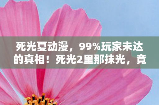 死光夏动漫,99%玩家未达的真相!死光2里那抹光,竟藏着最扎心的生存法则 死光夏动漫,99%玩家未达的真相!死光2里那抹光,竟藏着最扎心的生存法则