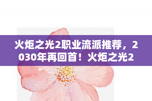 火炬之光2职业流派推荐，2030年再回首！火炬之光2职业隐藏机制竟颠覆十年认知，震撼真相曝光