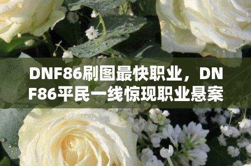 DNF86刷图最快职业，DNF86平民一线惊现职业悬案，线索交织，毛骨悚然真相待揭！