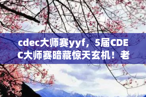 cdec大师赛yyf，5届CDEC大师赛暗藏惊天玄机！老玩家亲历的致命真相即将揭晓