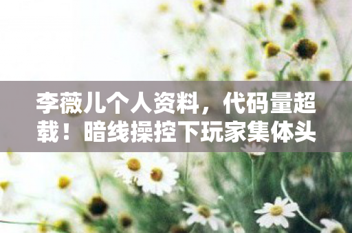 李薇儿个人资料,代码量超载!暗线操控下玩家集体头皮发麻的神经代码,2037 李薇儿个人资料,代码量超载!暗线操控下玩家集体头皮发麻的神经代码,2037