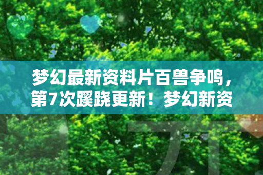 梦幻最新资料片百兽争鸣,第7次蹊跷更新!梦幻新资料片暗藏玄机,玩家后背发凉直呼细思极恐 梦幻最新资料片百兽争鸣,第7次蹊跷更新!梦幻新资料片暗藏玄机,玩家后背发凉直呼细思极恐
