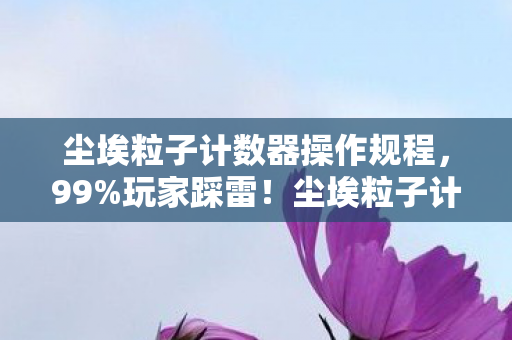 尘埃粒子计数器操作规程，99%玩家踩雷！尘埃粒子计数器操作猫腻多到让人上头