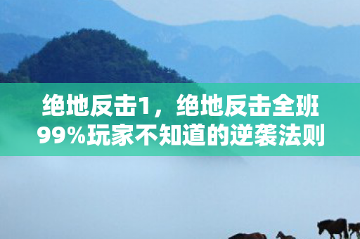绝地反击1,绝地反击全班99%玩家不知道的逆袭法则!亲测3天冲榜心得大公开 绝地反击1,绝地反击全班99%玩家不知道的逆袭法则!亲测3天冲榜心得大公开