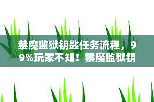 禁魔监狱钥匙任务流程，99%玩家不知！禁魔监狱钥匙竟藏3大逆天隐藏机制，颠覆你的认知！