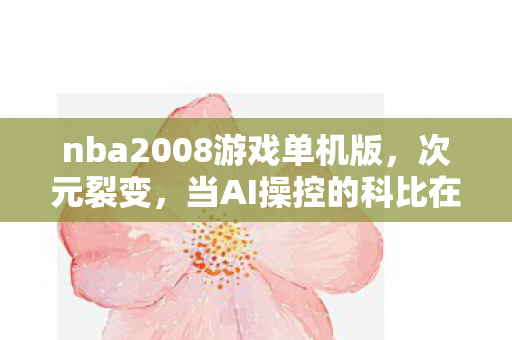 nba2008游戏单机版,次元裂变,当AI操控的科比在虚拟王朝中杀死你的自由意志 nba2008游戏单机版,次元裂变,当AI操控的科比在虚拟王朝中杀死你的自由意志