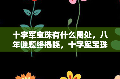 十字军宝珠有什么用处,八年谜题终揭晓,十字军宝珠之用,泪目竟成绝响 十字军宝珠有什么用处,八年谜题终揭晓,十字军宝珠之用,泪目竟成绝响
