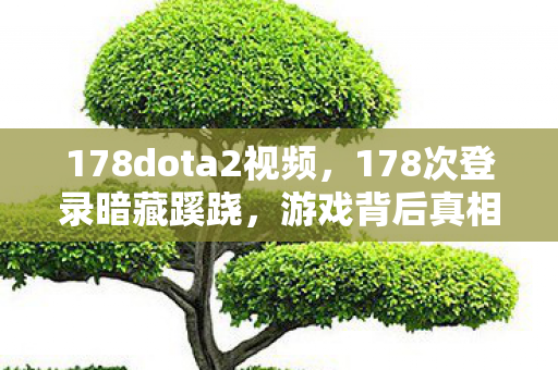 178dota2视频，178次登录暗藏蹊跷，游戏背后真相令人后背发凉