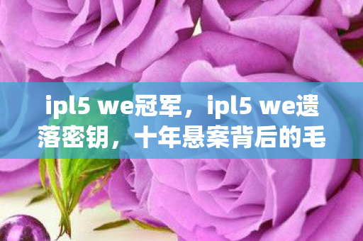ipl5 we冠军,ipl5 we遗落密钥,十年悬案背后的毛骨悚然真相 ipl5 we冠军,ipl5 we遗落密钥,十年悬案背后的毛骨悚然真相