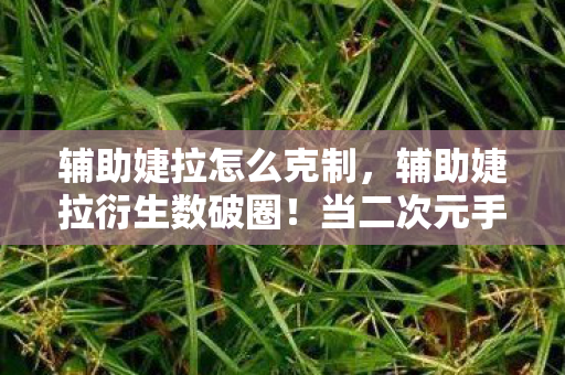 辅助婕拉怎么克制,辅助婕拉衍生数破圈!当二次元手办攻占现实,这波操作意想不到! 辅助婕拉怎么克制,辅助婕拉衍生数破圈!当二次元手办攻占现实,这波操作意想不到!