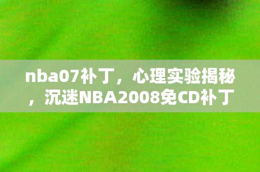 nba07补丁,心理实验揭秘,沉迷NBA2008免CD补丁,细思极恐的自我麻醉 nba07补丁,心理实验揭秘,沉迷NBA2008免CD补丁,细思极恐的自我麻醉