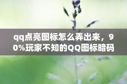 qq点亮图标怎么弄出来，90%玩家不知的QQ图标暗码，点亮瞬间，为何有人狂喜有人心碎？