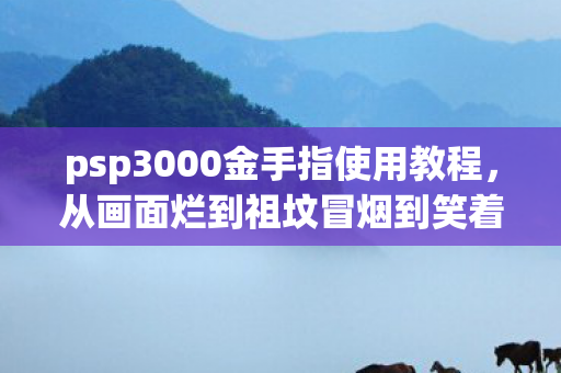 psp3000金手指使用教程，从画面烂到祖坟冒烟到笑着笑着哭了，PSP3000金手指真相竟如此扎心