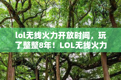 lol无线火力开放时间，玩了整整8年！LOL无线火力3大必选英雄，选谁才能不纠结？