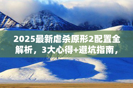 2025最新虐杀原形2配置全解析，3大心得+避坑指南，流畅运行不踩雷！