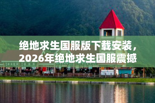 绝地求生国服版下载安装,2026年绝地求生国服震撼重启!狂喜背后竟藏惊天悬念? 绝地求生国服版下载安装,2026年绝地求生国服震撼重启!狂喜背后竟藏惊天悬念?