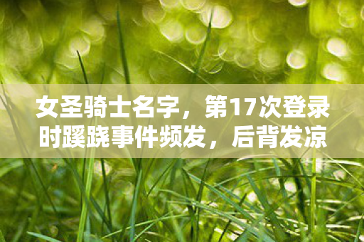 女圣骑士名字,第17次登录时蹊跷事件频发,后背发凉的十年逃亡真相 女圣骑士名字,第17次登录时蹊跷事件频发,后背发凉的十年逃亡真相