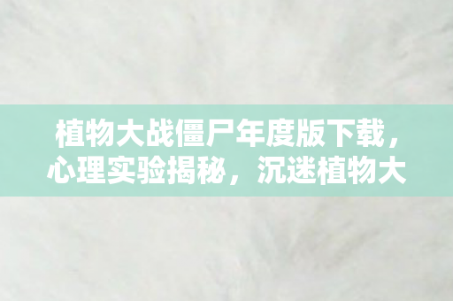 植物大战僵尸年度版下载,心理实验揭秘,沉迷植物大战僵尸年度版竟是细思极恐的脑控陷阱 植物大战僵尸年度版下载,心理实验揭秘,沉迷植物大战僵尸年度版竟是细思极恐的脑控陷阱