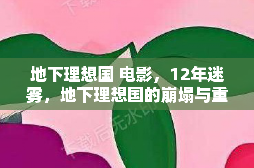 地下理想国 电影，12年迷雾，地下理想国的崩塌与重生，泪目真相待揭