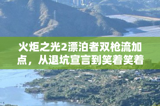 火炬之光2漂泊者双枪流加点，从退坑宣言到笑着笑着哭了，漂泊者双枪下的落差真相