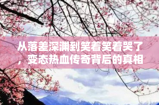 从落差深渊到笑着笑着哭了,变态热血传奇背后的真相 从落差深渊到笑着笑着哭了,变态热血传奇背后的真相