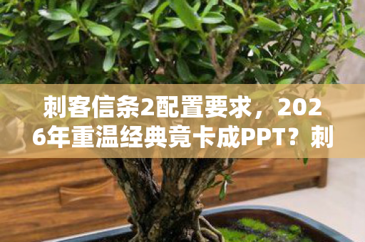 刺客信条2配置要求，2026年重温经典竟卡成PPT？刺客信条2配置谜团引爆玩家焦虑！