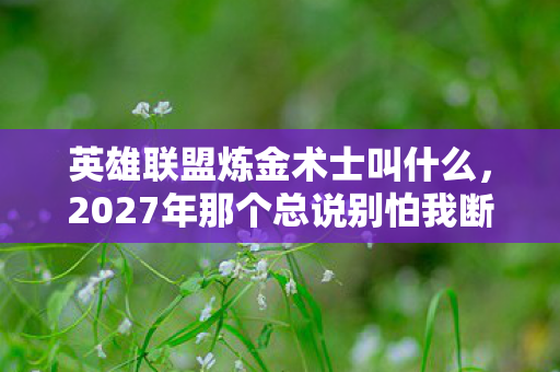 英雄联盟炼金术士叫什么，2027年那个总说别怕我断后的炼金，如今伏笔成殇，鼻子一酸