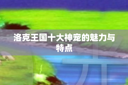 洛克王国十大神宠的魅力与特点图片