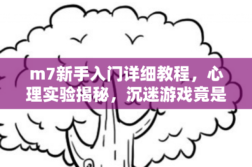 m7新手入门详细教程，心理实验揭秘，沉迷游戏竟是大脑被多巴胺手术？细思极恐！
