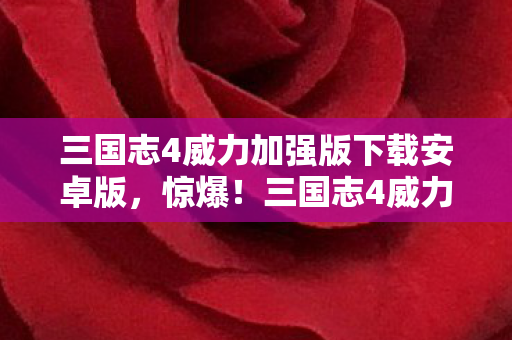 三国志4威力加强版下载安卓版,惊爆!三国志4威力加强版下载竟藏198元隐情,真相让人吓一跳! 三国志4威力加强版下载安卓版,惊爆!三国志4威力加强版下载竟藏198元隐情,真相让人吓一跳!